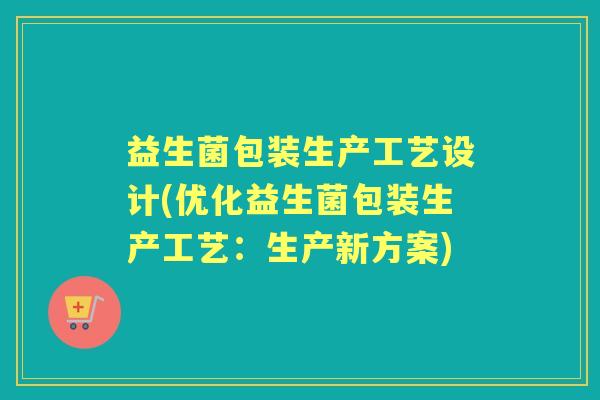 益生菌包装生产工艺设计(优化益生菌包装生产工艺：生产新方案)