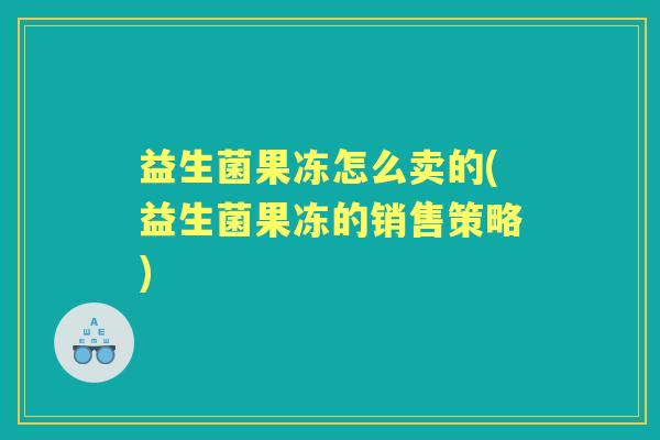 益生菌果冻怎么卖的(益生菌果冻的销售策略)