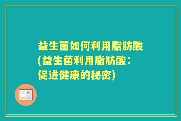 益生菌如何利用脂肪酸(益生菌利用脂肪酸：促进健康的秘密)