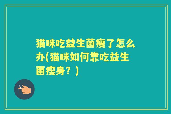 猫咪吃益生菌瘦了怎么办(猫咪如何靠吃益生菌瘦身？)