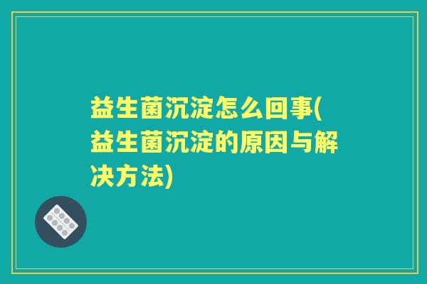 益生菌沉淀怎么回事(益生菌沉淀的原因与解决方法)