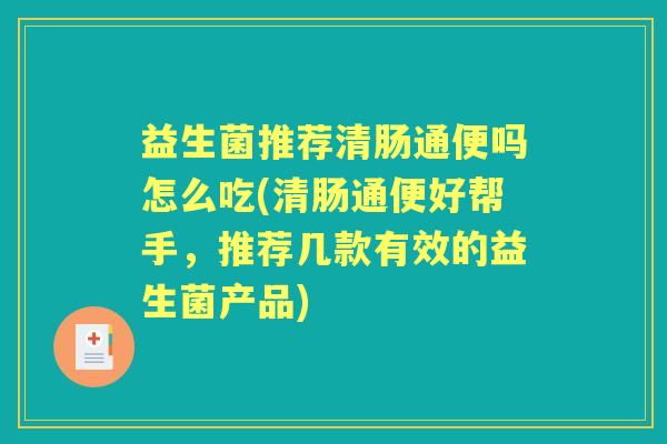 益生菌推荐清肠通便吗怎么吃(清肠通便好帮手,推荐几款有效的益生菌产品) 益生菌推荐清肠通便吗怎么吃(清肠通便好帮手,推荐几款有效的益生菌产品)