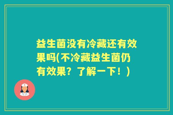益生菌没有冷藏还有效果吗(不冷藏益生菌仍有效果?了解一下!) 益生菌没有冷藏还有效果吗(不冷藏益生菌仍有效果?了解一下!)