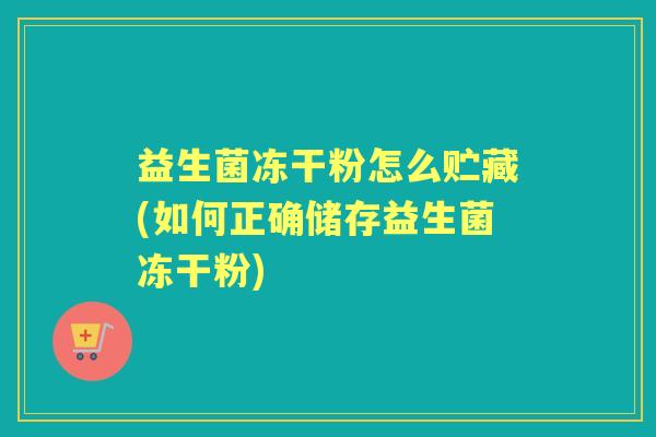 益生菌冻干粉怎么贮藏(如何正确储存益生菌冻干粉)