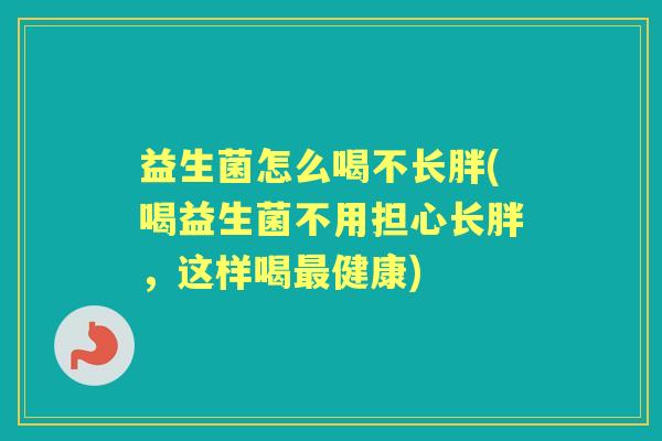 益生菌怎么喝不长胖(喝益生菌不用担心长胖,这样喝健康) 益生菌怎么喝不长胖(喝益生菌不用担心长胖,这样喝健康)