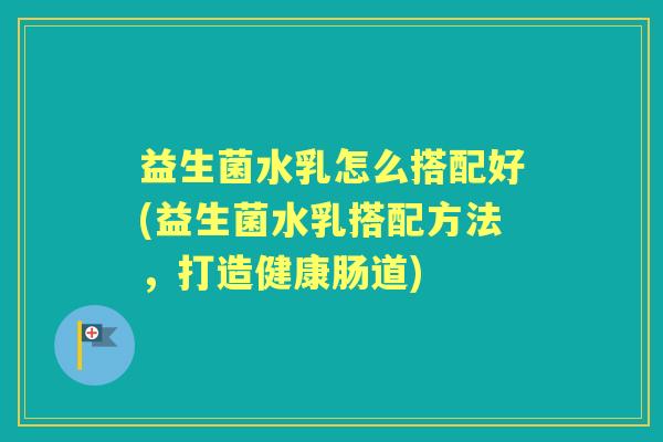 益生菌水乳怎么搭配好(益生菌水乳搭配方法,打造健康肠道) 益生菌水乳怎么搭配好(益生菌水乳搭配方法,打造健康肠道)