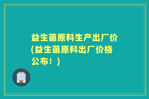 益生菌原料生产出厂价(益生菌原料出厂价格公布!) 益生菌原料生产出厂价(益生菌原料出厂价格公布!)