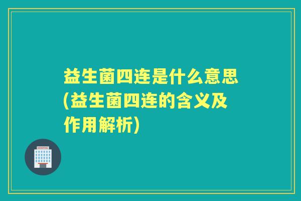 益生菌四连是什么意思(益生菌四连的含义及作用解析)