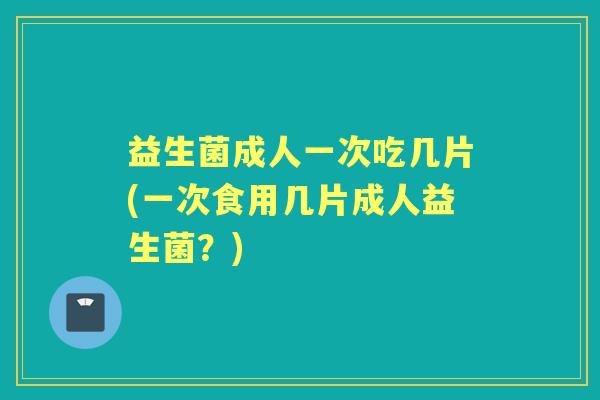 益生菌成人一次吃几片(一次食用几片成人益生菌？)