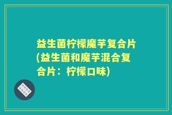 益生菌柠檬魔芋复合片(益生菌和魔芋混合复合片：柠檬口味)