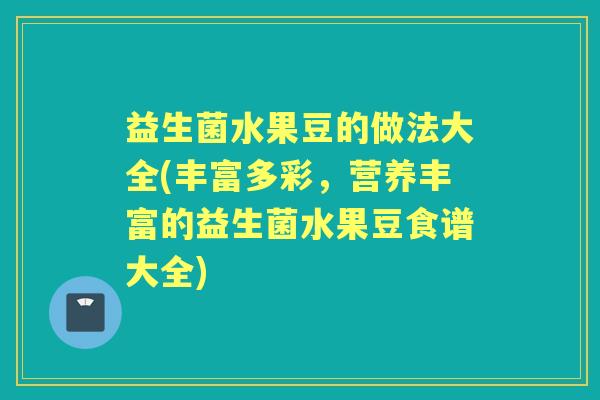 益生菌水果豆的做法大全(丰富多彩，营养丰富的益生菌水果豆食谱大全)