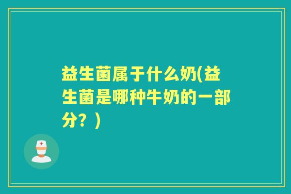益生菌属于什么奶(益生菌是哪种牛奶的一部分？)