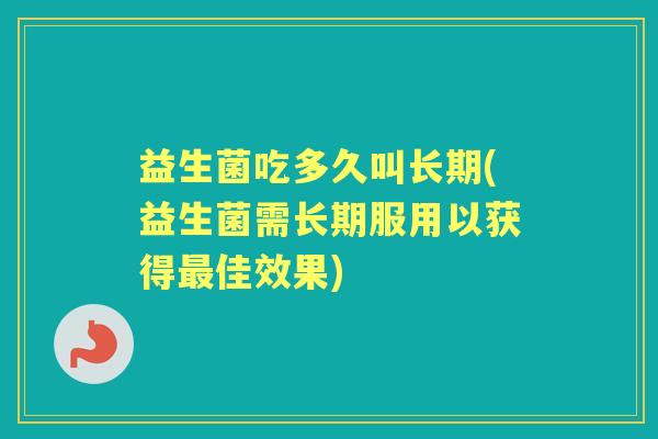 益生菌吃多久叫长期(益生菌需长期服用以获得佳效果)