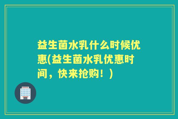 益生菌水乳什么时候优惠(益生菌水乳优惠时间，快来抢购！)
