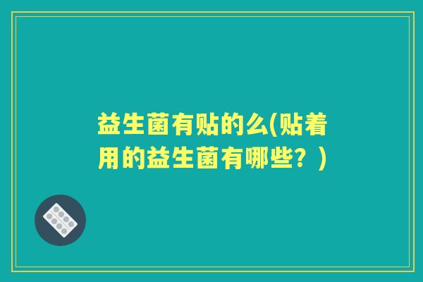 益生菌有贴的么(贴着用的益生菌有哪些？)