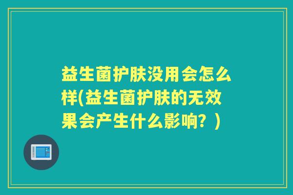 益生菌护肤没用会怎么样(益生菌护肤的无效果会产生什么影响?) 益生菌护肤没用会怎么样(益生菌护肤的无效果会产生什么影响?)