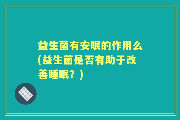 益生菌有安眠的作用么(益生菌是否有助于改善?) 益生菌有安眠的作用么(益生菌是否有助于改善?)