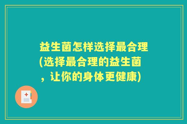 益生菌怎样选择合理(选择合理的益生菌,让你的身体更健康) 益生菌怎样选择合理(选择合理的益生菌,让你的身体更健康)