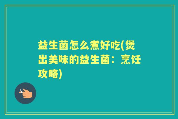 益生菌怎么煮好吃(煲出美味的益生菌:烹饪攻略) 益生菌怎么煮好吃(煲出美味的益生菌:烹饪攻略)