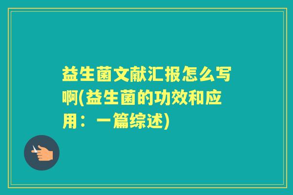 益生菌文献汇报怎么写啊(益生菌的功效和应用：一篇综述)