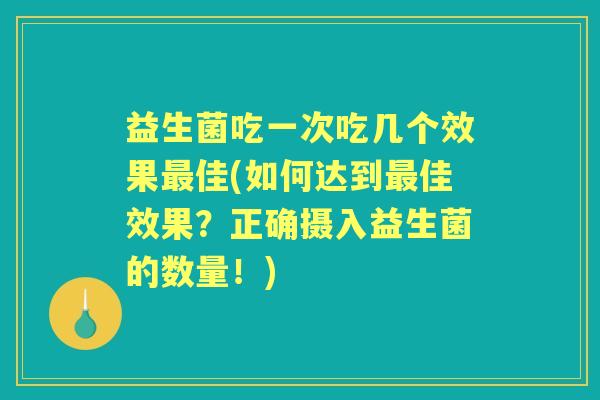 益生菌吃一次吃几个效果佳(如何达到佳效果?正确摄入益生菌的数量!) 益生菌吃一次吃几个效果佳(如何达到佳效果?正确摄入益生菌的数量!)