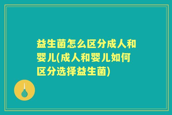 益生菌怎么区分成人和婴儿(成人和婴儿如何区分选择益生菌)