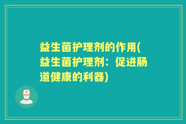 益生菌护理剂的作用(益生菌护理剂：促进肠道健康的利器)