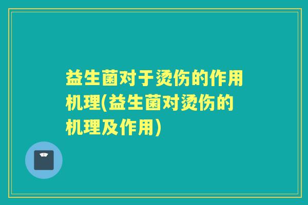益生菌对于烫伤的作用机理(益生菌对烫伤的机理及作用)