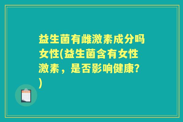 益生菌有雌激素成分吗女性(益生菌含有女性激素，是否影响健康？)