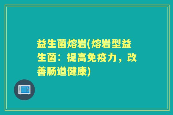 益生菌熔岩(熔岩型益生菌：提高力，改善肠道健康)