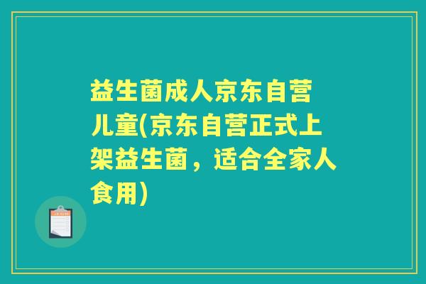 益生菌成人京东自营 儿童(京东自营正式上架益生菌,适合全家人食用) 益生菌成人京东自营 儿童(京东自营正式上架益生菌,适合全家人食用)
