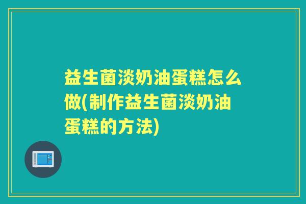 益生菌淡奶油蛋糕怎么做(制作益生菌淡奶油蛋糕的方法) 益生菌淡奶油蛋糕怎么做(制作益生菌淡奶油蛋糕的方法)