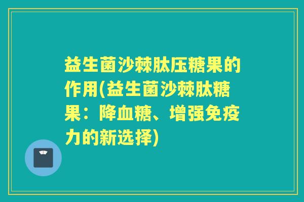 益生菌沙棘肽压糖果的作用(益生菌沙棘肽糖果:降、增强力的新选择) 益生菌沙棘肽压糖果的作用(益生菌沙棘肽糖果:降、增强力的新选择)