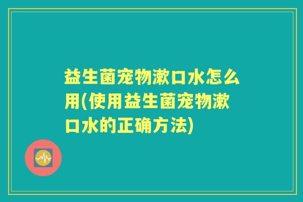 益生菌宠物漱口水怎么用(使用益生菌宠物漱口水的正确方法) 益生菌宠物漱口水怎么用(使用益生菌宠物漱口水的正确方法)