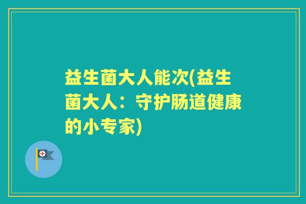 益生菌大人能次(益生菌大人:守护肠道健康的小专家) 益生菌大人能次(益生菌大人:守护肠道健康的小专家)
