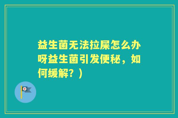 益生菌无法拉屎怎么办呀益生菌引发，如何缓解？)