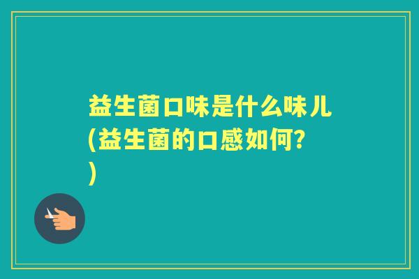 益生菌口味是什么味儿(益生菌的口感如何?) 益生菌口味是什么味儿(益生菌的口感如何?)
