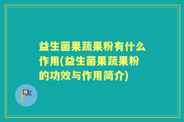 益生菌果蔬果粉有什么作用(益生菌果蔬果粉的功效与作用简介)