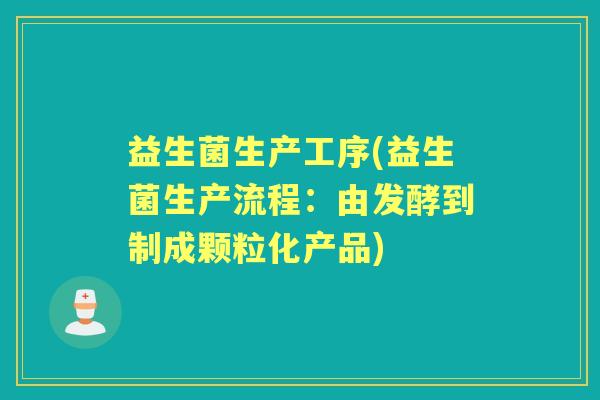 益生菌生产工序(益生菌生产流程:由发酵到制成颗粒化产品) 益生菌生产工序(益生菌生产流程:由发酵到制成颗粒化产品)