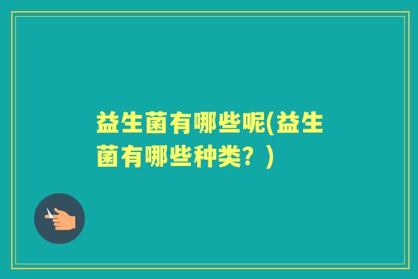 益生菌有哪些呢(益生菌有哪些种类？)