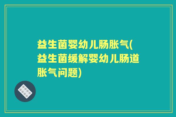 益生菌婴幼儿肠(益生菌缓解婴幼儿肠道问题) 益生菌婴幼儿肠(益生菌缓解婴幼儿肠道问题)