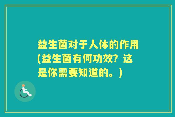 益生菌对于人体的作用(益生菌有何功效?这是你需要知道的。) 益生菌对于人体的作用(益生菌有何功效?这是你需要知道的。)