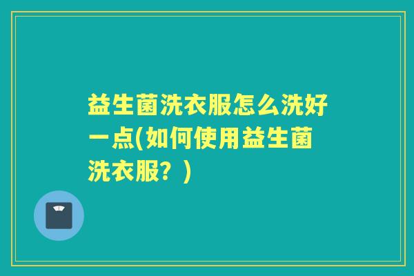 益生菌洗衣服怎么洗好一点(如何使用益生菌洗衣服？)