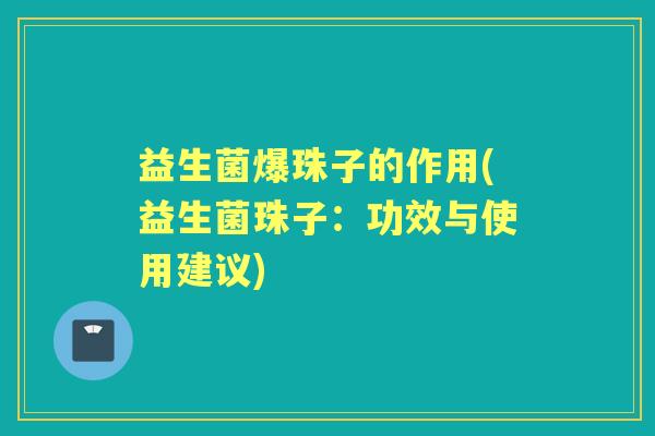 益生菌爆珠子的作用(益生菌珠子:功效与使用建议) 益生菌爆珠子的作用(益生菌珠子:功效与使用建议)