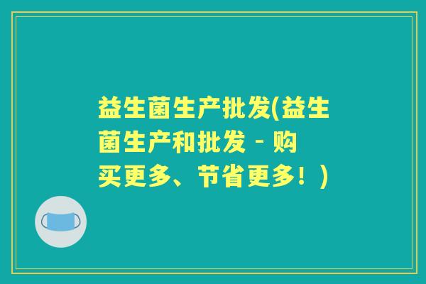 益生菌生产批发(益生菌生产和批发 - 购买更多、节省更多！)
