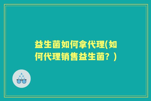益生菌如何拿代理(如何代理销售益生菌?) 益生菌如何拿代理(如何代理销售益生菌?)