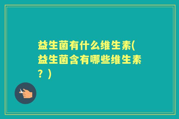 益生菌有什么维生素(益生菌含有哪些维生素？)