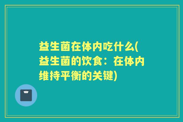 益生菌在体内吃什么(益生菌的饮食:在体内维持平衡的关键) 益生菌在体内吃什么(益生菌的饮食:在体内维持平衡的关键)
