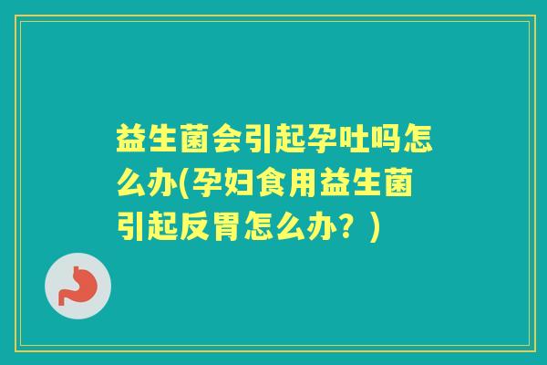 益生菌会引起孕吐吗怎么办(孕妇食用益生菌引起反胃怎么办？)