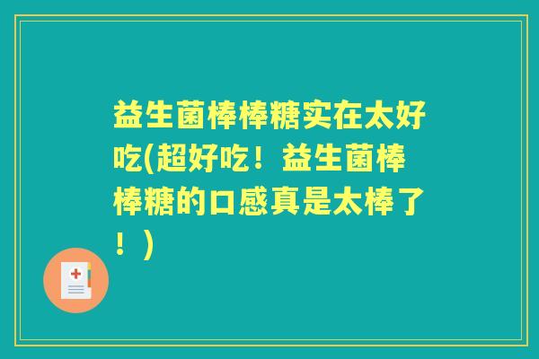 益生菌棒棒糖实在太好吃(超好吃!益生菌棒棒糖的口感真是太棒了!) 益生菌棒棒糖实在太好吃(超好吃!益生菌棒棒糖的口感真是太棒了!)